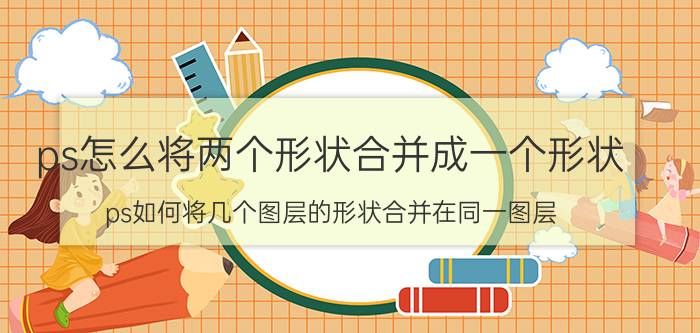 ps怎么将两个形状合并成一个形状 ps如何将几个图层的形状合并在同一图层？